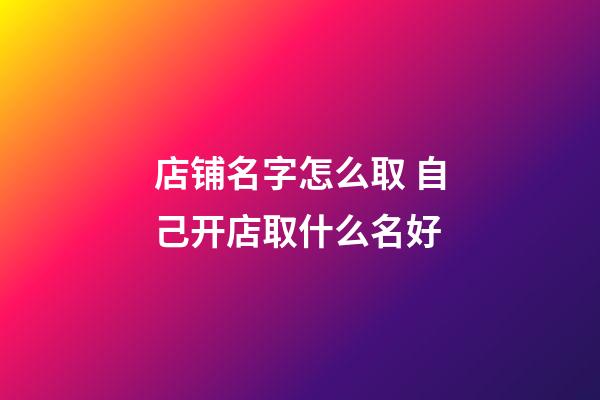 店铺名字怎么取 自己开店取什么名好-第1张-店铺起名-玄机派